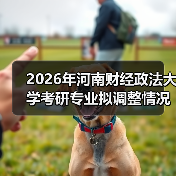2026年河南财经政法大学考研专业拟调整情况概览（图1）