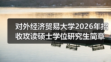 对外经济贸易大学2026年招收攻读硕士学位研究生简章已公布（图2）