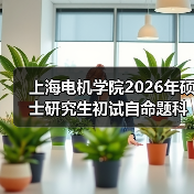 上海电机学院2026年硕士研究生初试自命题科目调整了这些！（图3）