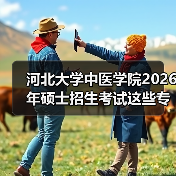 河北大学中医学院2026年硕士招生考试这些专业将改考“350”(图4) 河北大学中医学院2026年硕士招生考试这些专业将改考“350”(图4)