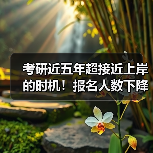 考研近五年超接近上岸的时机！报名人数下降与招生人数持续上升！（图1）