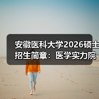 安徽医科大学2026硕士招生简章:医学实力院校的准确深造路径(图3) 安徽医科大学2026硕士招生简章:医学实力院校的准确深造路径(图3)