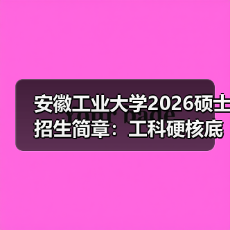 安徽工业大学2026硕士招生简章:工科硬核底色 + 多元赛道(图3) 安徽工业大学2026硕士招生简章:工科硬核底色 + 多元赛道(图3)