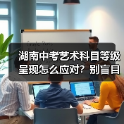 湖南中考艺术科目等级呈现怎么应对？别盲目报班！（图1）
