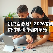 别只看总分！2026考研复试单科线陷阱曝光，一不小心就翻车（图3）