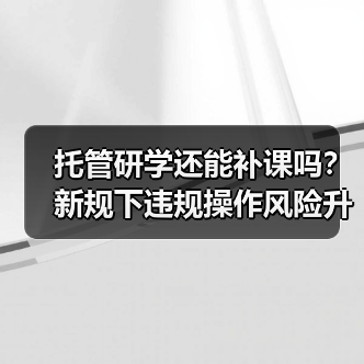 托管研学还能补课吗?新规下违规操作风险升级(图1) 托管研学还能补课吗?新规下违规操作风险升级(图1)