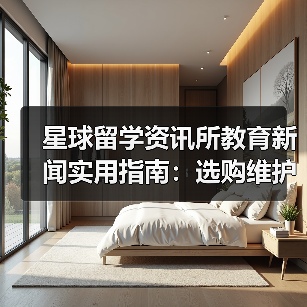 星球留学资讯所教育新闻实用指南：选购维护与问题解析（图3）