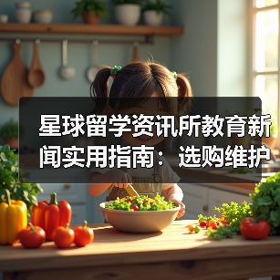 星球留学资讯所教育新闻实用指南：选购维护与问题解析（图4）
